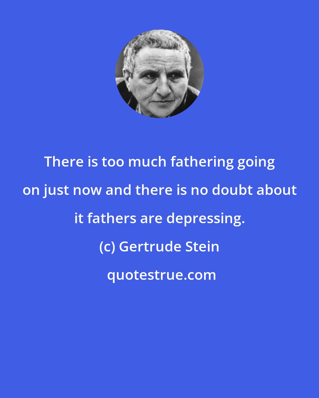 Gertrude Stein: There is too much fathering going on just now and there is no doubt about it fathers are depressing.