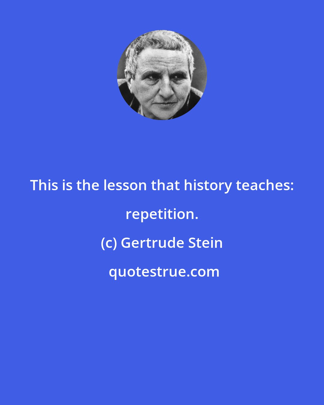 Gertrude Stein: This is the lesson that history teaches: repetition.