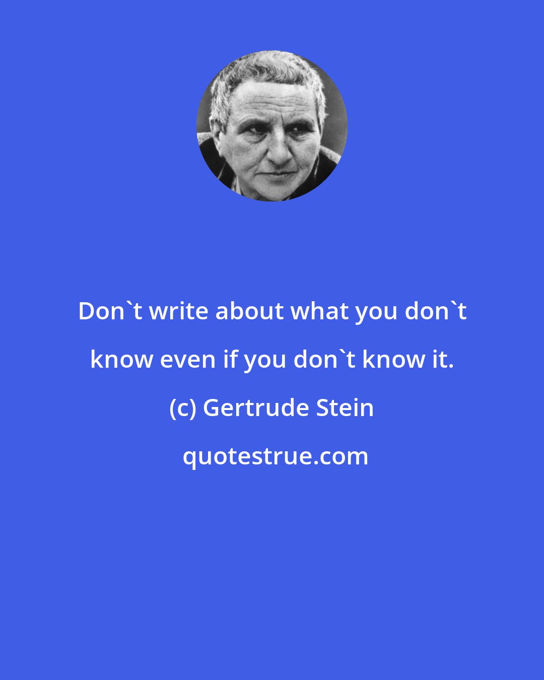 Gertrude Stein: Don't write about what you don't know even if you don't know it.