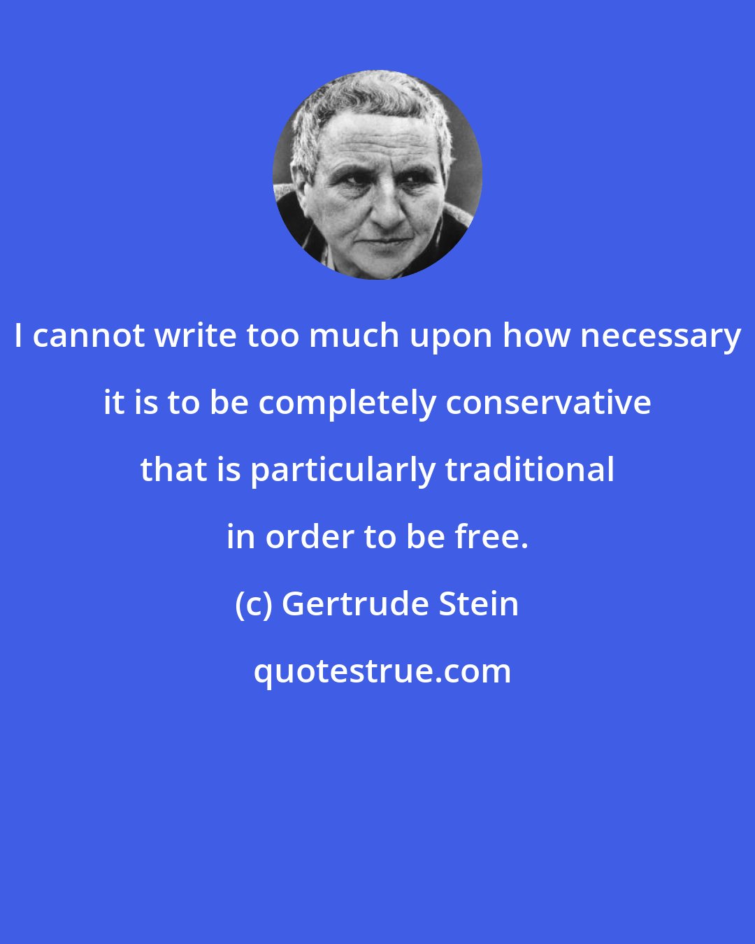 Gertrude Stein: I cannot write too much upon how necessary it is to be completely conservative that is particularly traditional in order to be free.