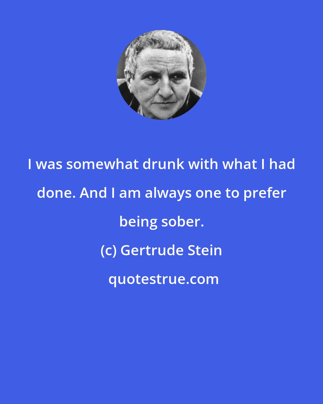 Gertrude Stein: I was somewhat drunk with what I had done. And I am always one to prefer being sober.