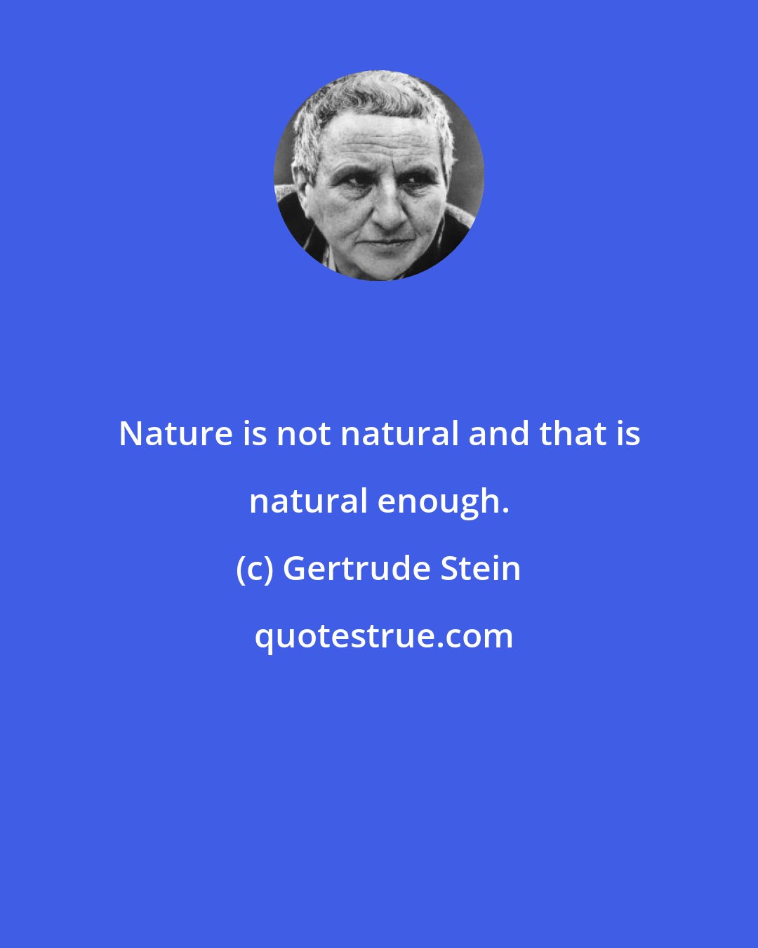 Gertrude Stein: Nature is not natural and that is natural enough.