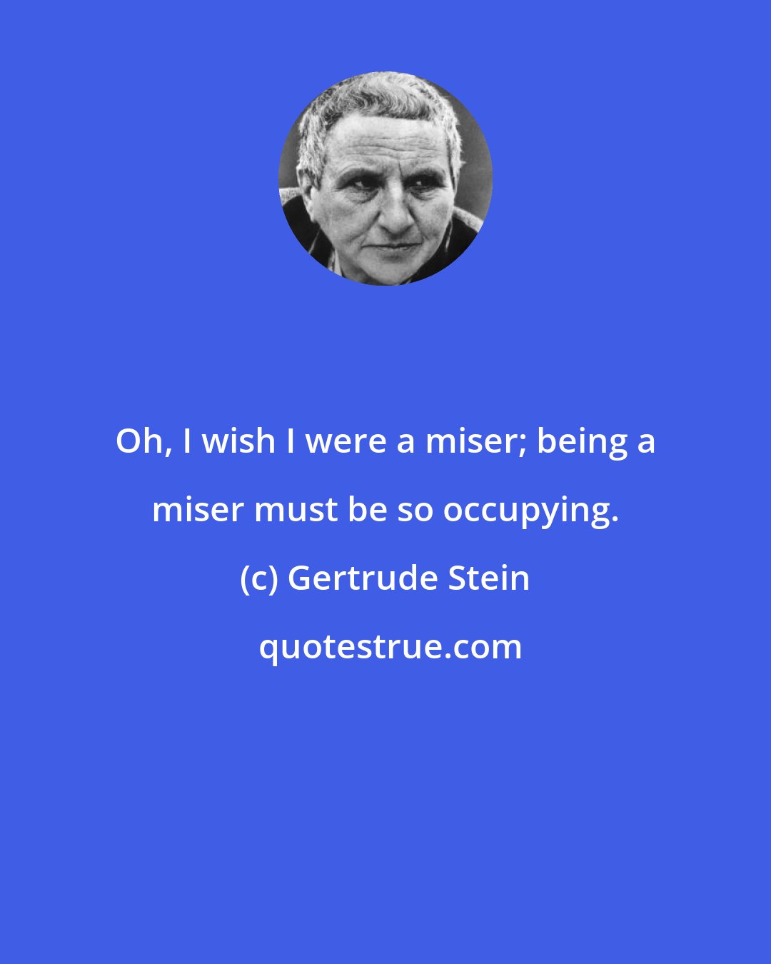 Gertrude Stein: Oh, I wish I were a miser; being a miser must be so occupying.