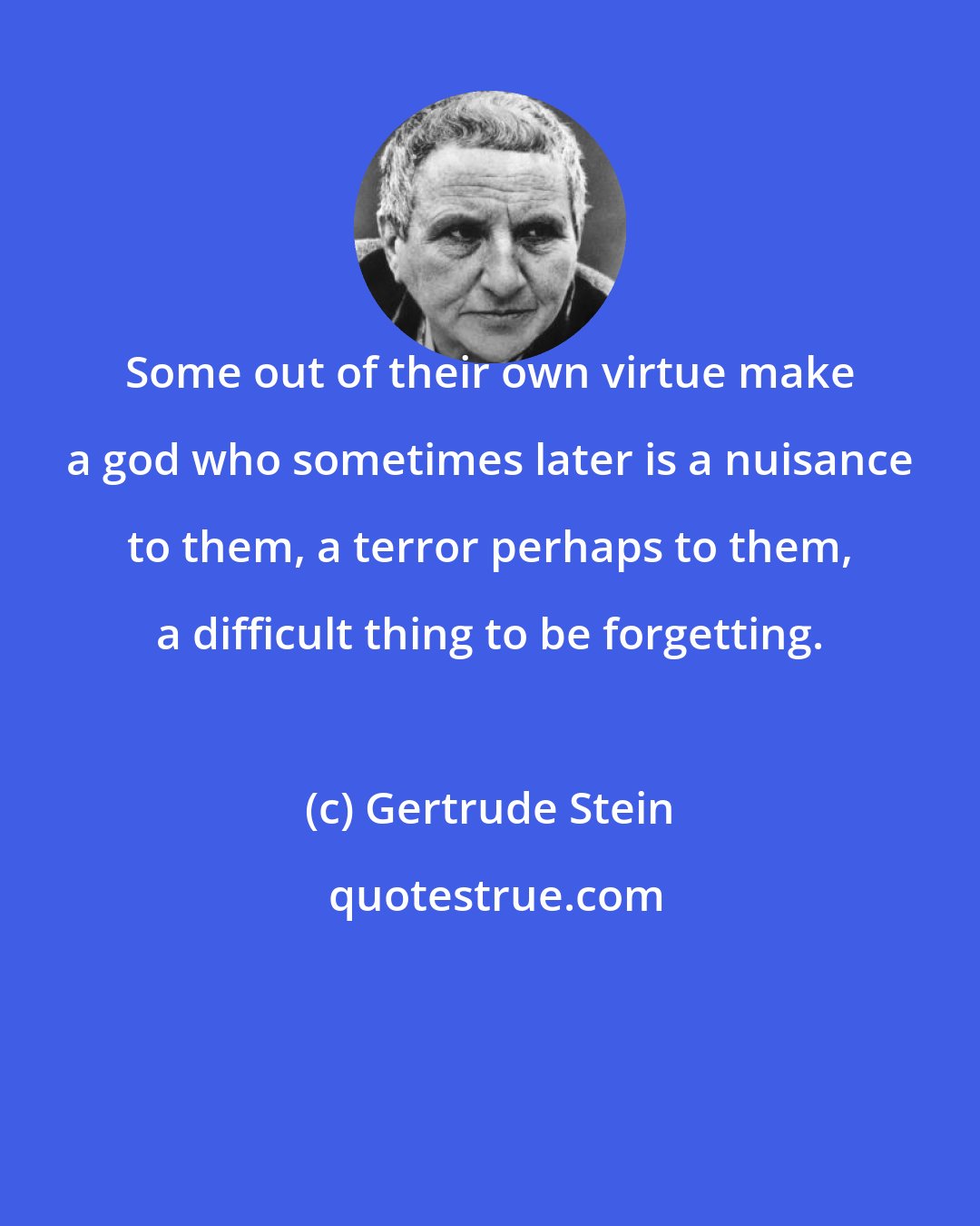 Gertrude Stein: Some out of their own virtue make a god who sometimes later is a nuisance to them, a terror perhaps to them, a difficult thing to be forgetting.