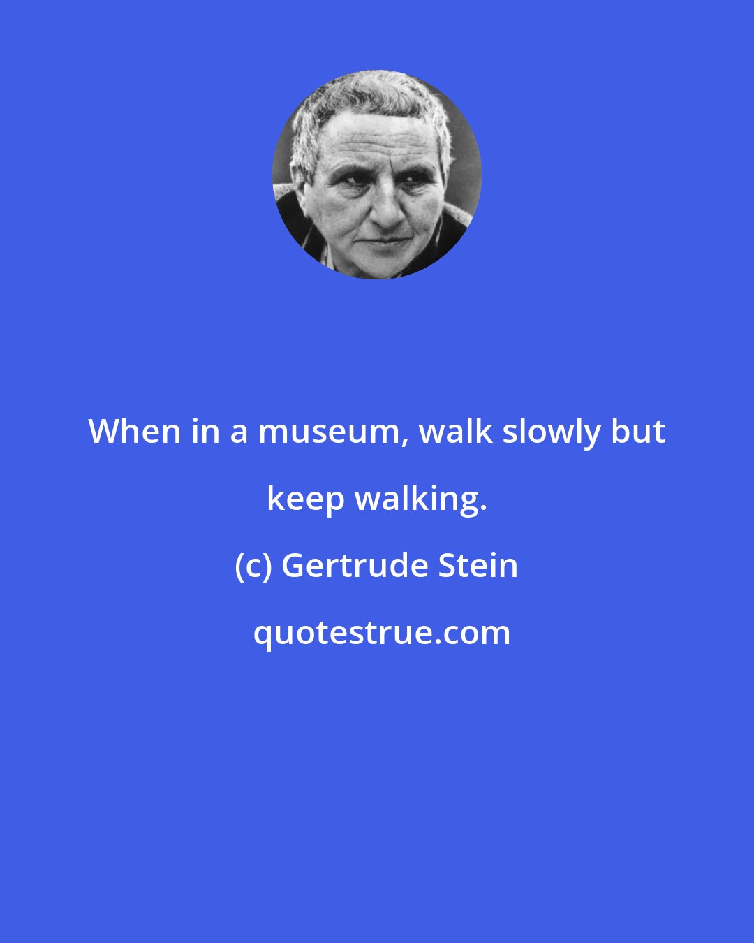 Gertrude Stein: When in a museum, walk slowly but keep walking.