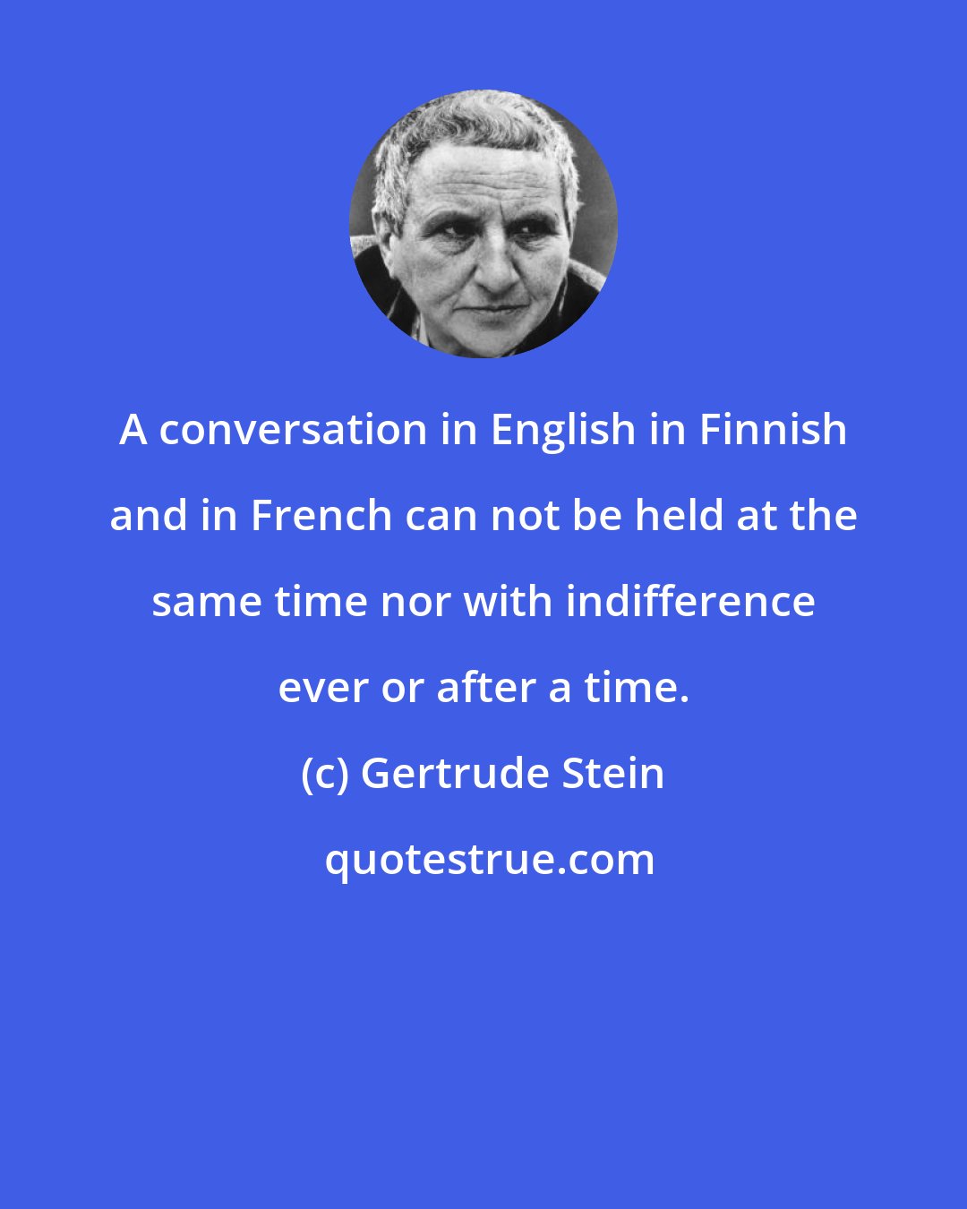 Gertrude Stein: A conversation in English in Finnish and in French can not be held at the same time nor with indifference ever or after a time.