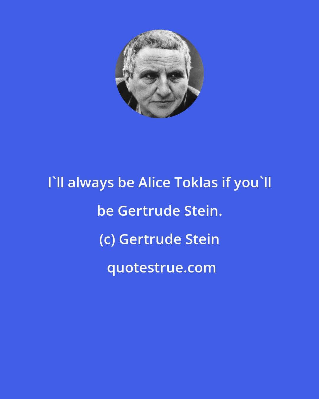 Gertrude Stein: I'll always be Alice Toklas if you'll be Gertrude Stein.