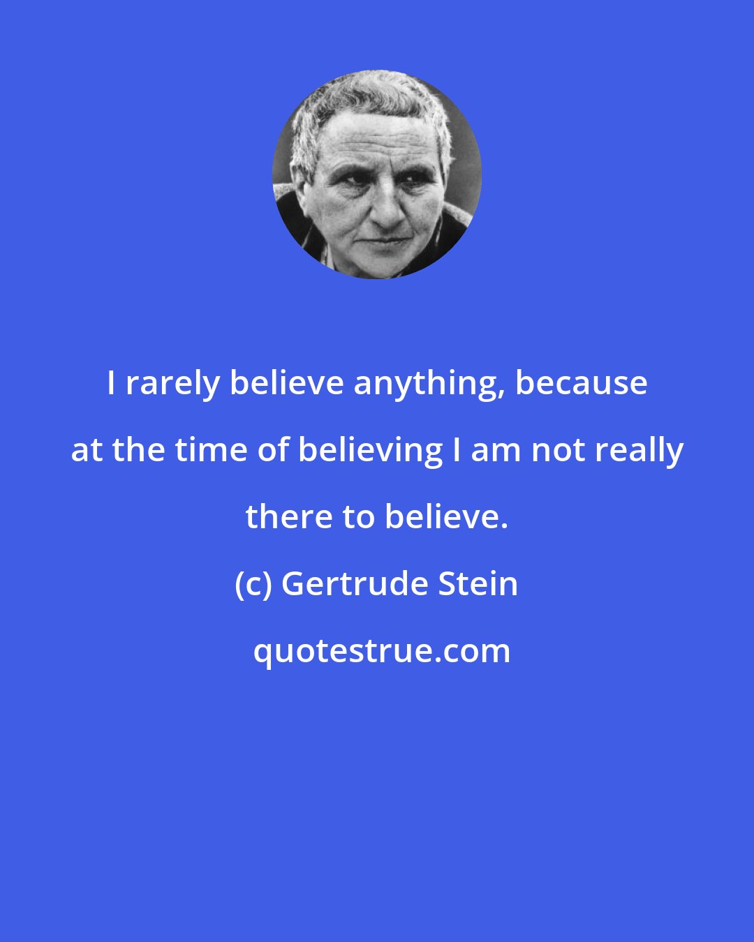 Gertrude Stein: I rarely believe anything, because at the time of believing I am not really there to believe.