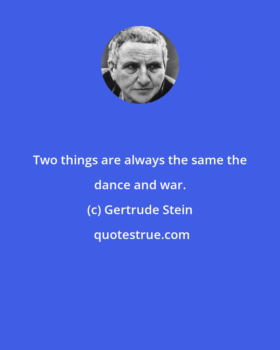 Gertrude Stein: Two things are always the same the dance and war.