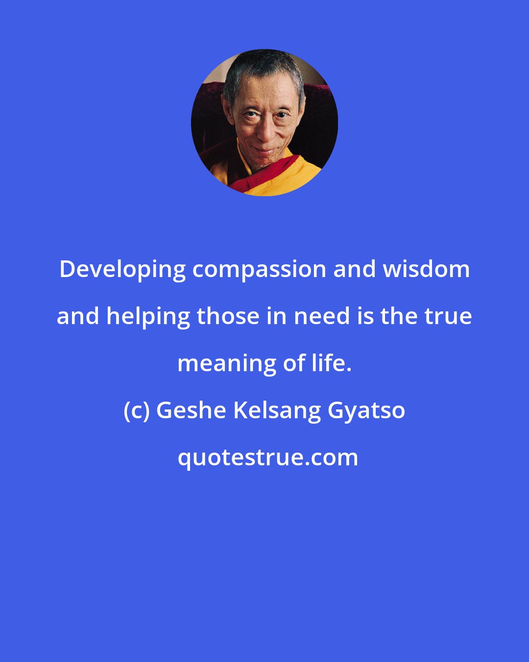 Geshe Kelsang Gyatso: Developing compassion and wisdom and helping those in need is the true meaning of life.