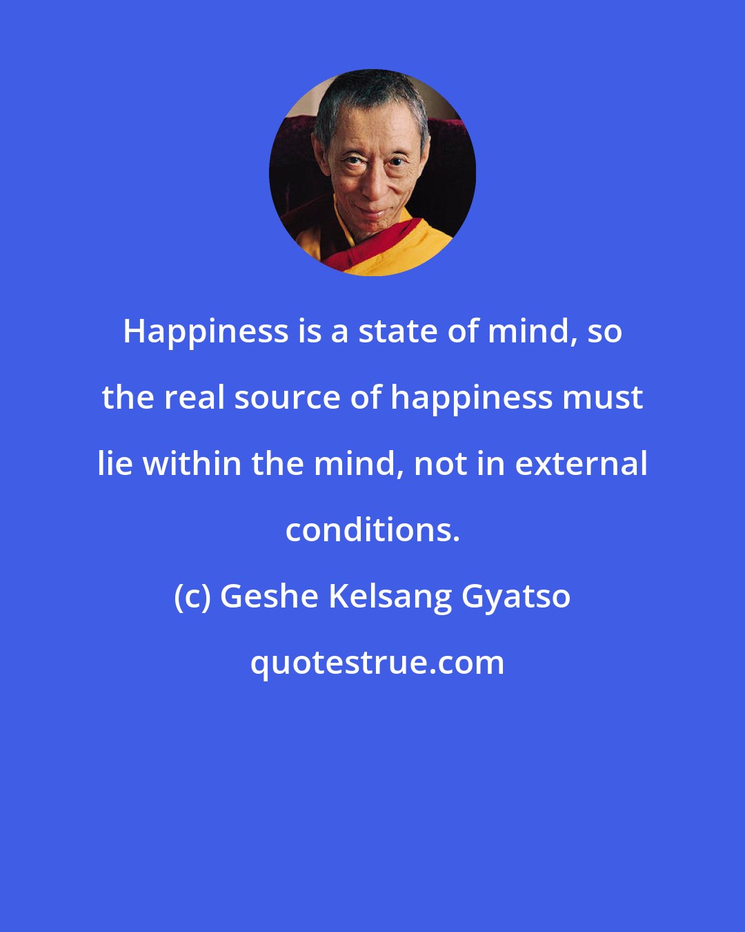 Geshe Kelsang Gyatso: Happiness is a state of mind, so the real source of happiness must lie within the mind, not in external conditions.