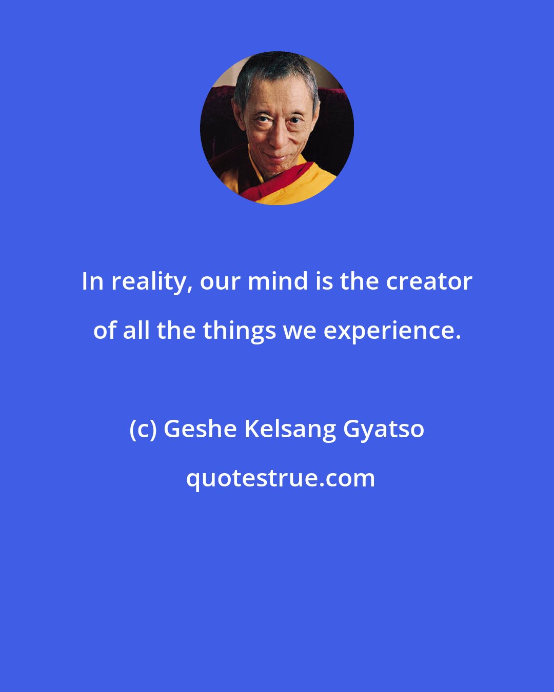 Geshe Kelsang Gyatso: In reality, our mind is the creator of all the things we experience.