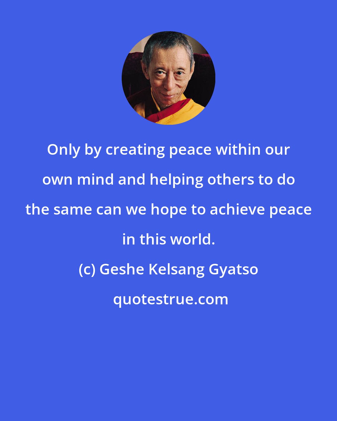 Geshe Kelsang Gyatso: Only by creating peace within our own mind and helping others to do the same can we hope to achieve peace in this world.