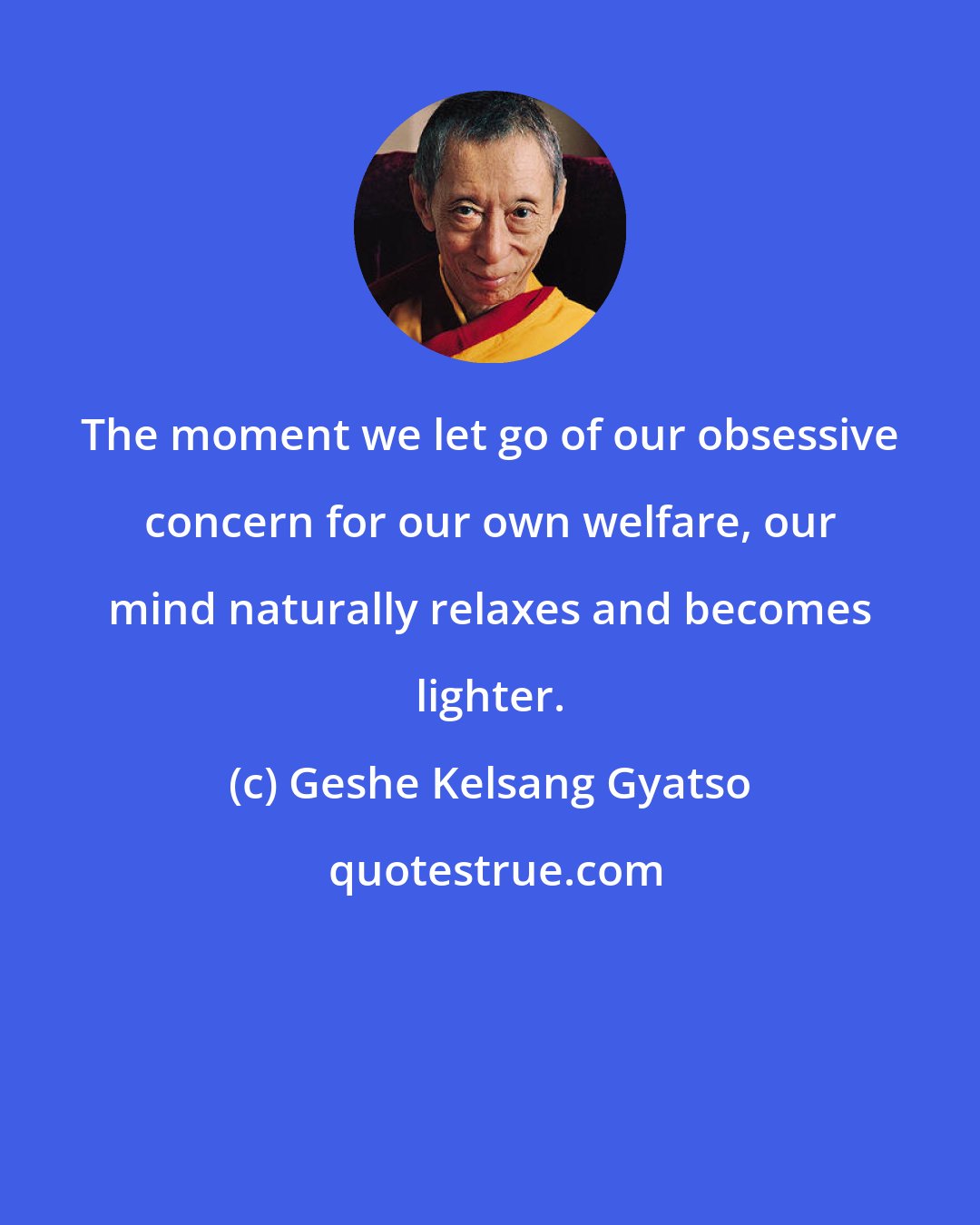 Geshe Kelsang Gyatso: The moment we let go of our obsessive concern for our own welfare, our mind naturally relaxes and becomes lighter.