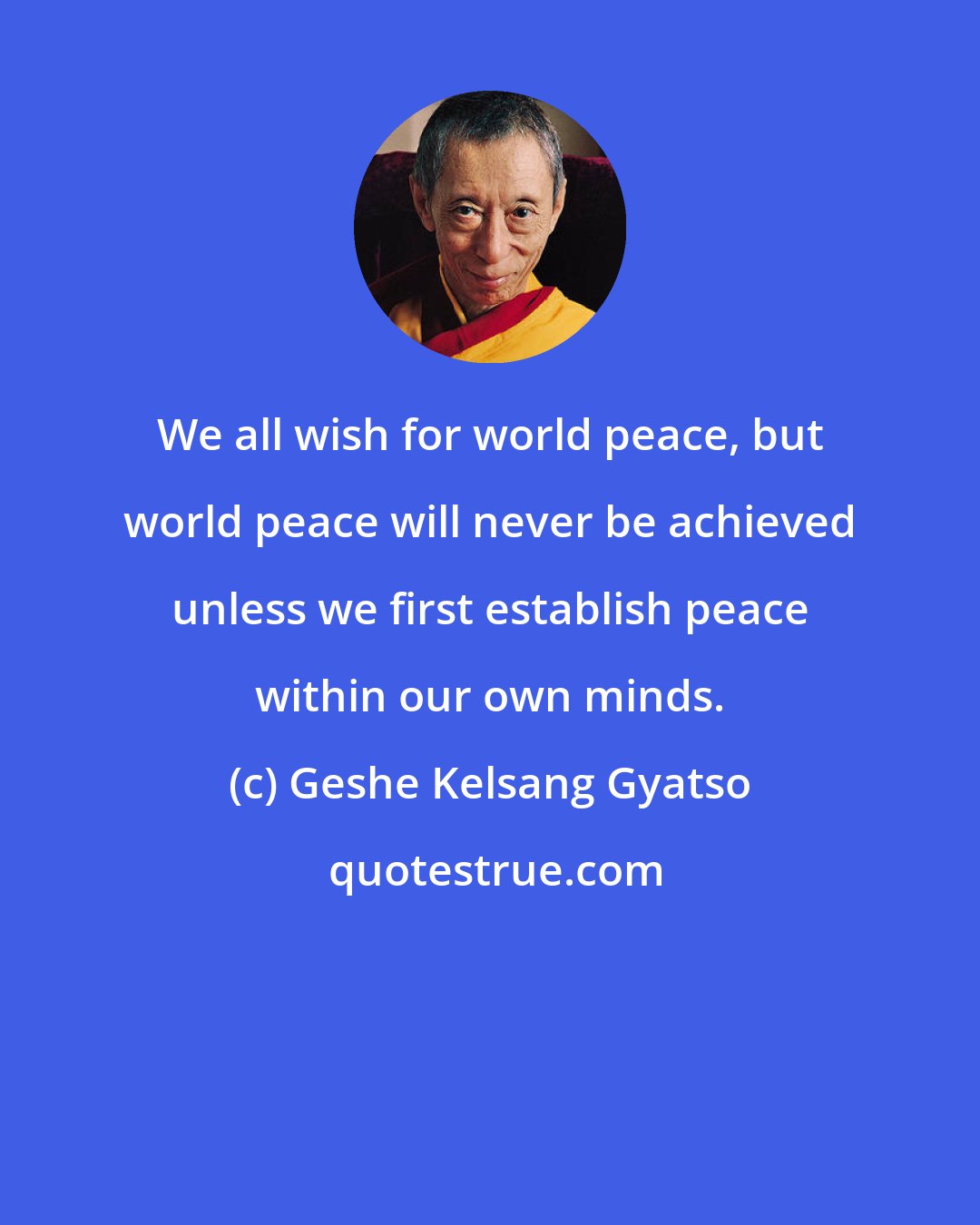 Geshe Kelsang Gyatso: We all wish for world peace, but world peace will never be achieved unless we first establish peace within our own minds.