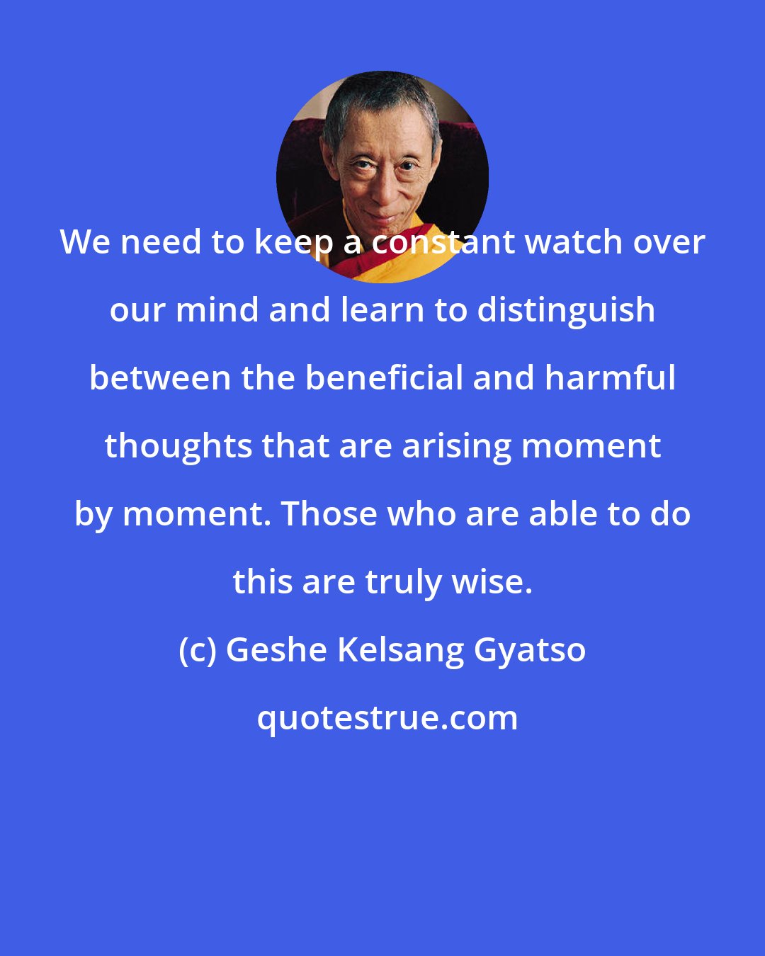 Geshe Kelsang Gyatso: We need to keep a constant watch over our mind and learn to distinguish between the beneficial and harmful thoughts that are arising moment by moment. Those who are able to do this are truly wise.