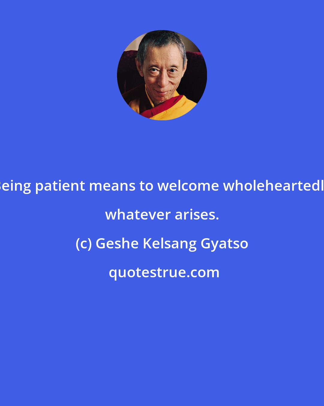 Geshe Kelsang Gyatso: Being patient means to welcome wholeheartedly whatever arises.