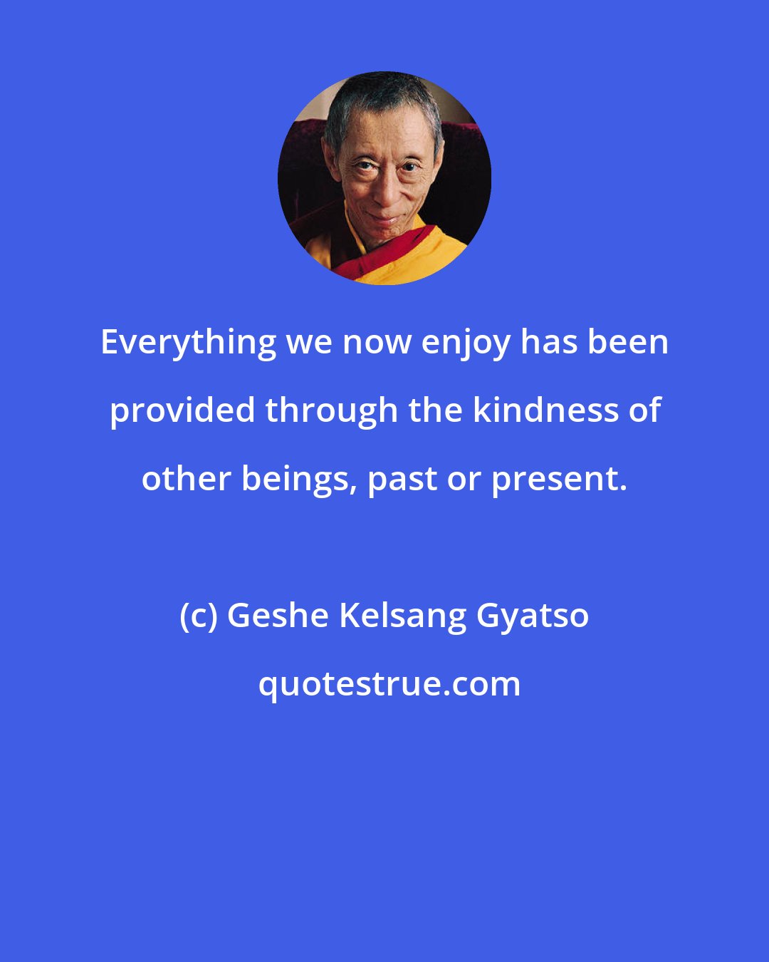 Geshe Kelsang Gyatso: Everything we now enjoy has been provided through the kindness of other beings, past or present.