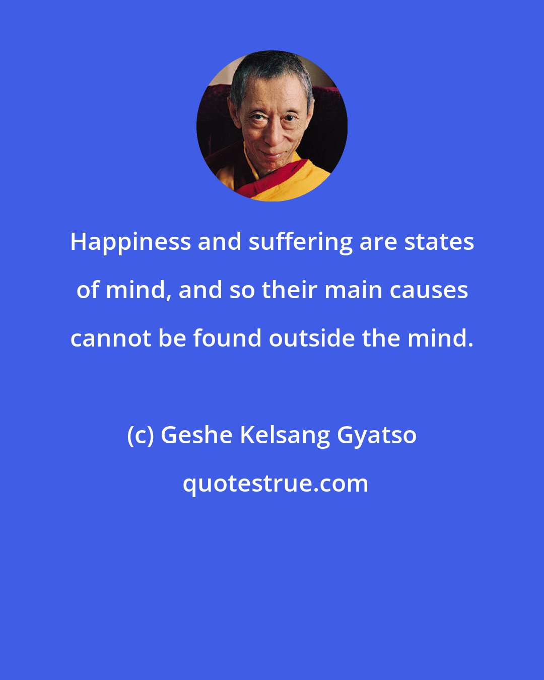 Geshe Kelsang Gyatso: Happiness and suffering are states of mind, and so their main causes cannot be found outside the mind.