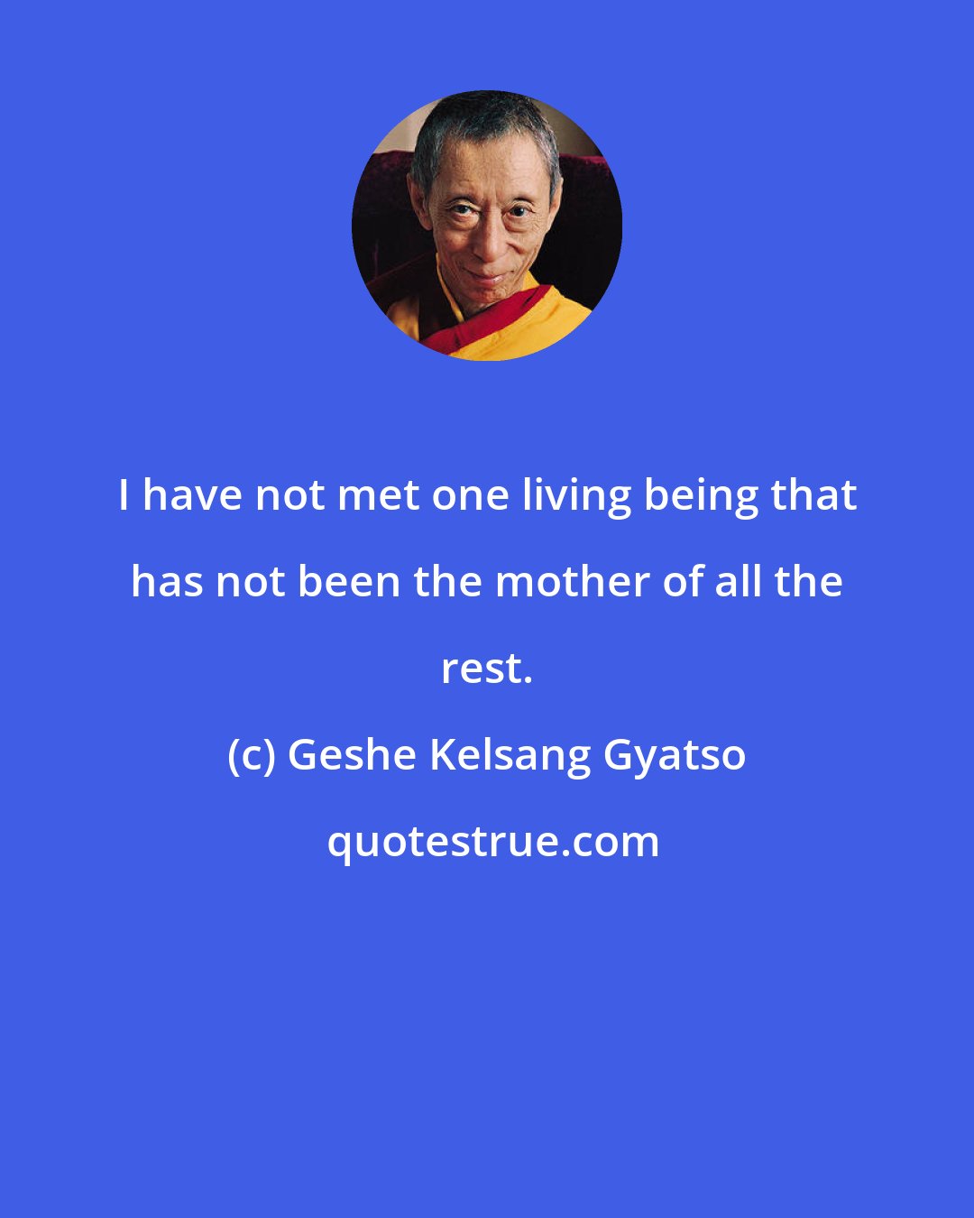 Geshe Kelsang Gyatso: I have not met one living being that has not been the mother of all the rest.