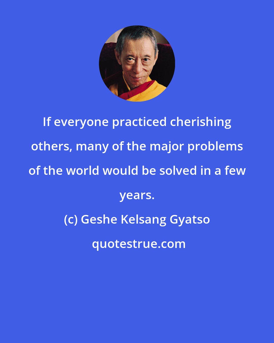 Geshe Kelsang Gyatso: If everyone practiced cherishing others, many of the major problems of the world would be solved in a few years.