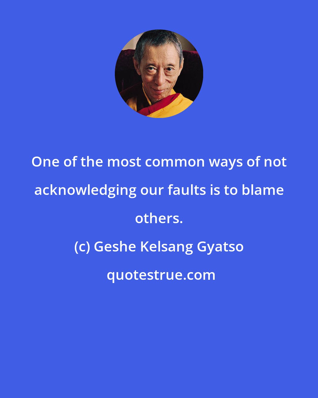 Geshe Kelsang Gyatso: One of the most common ways of not acknowledging our faults is to blame others.