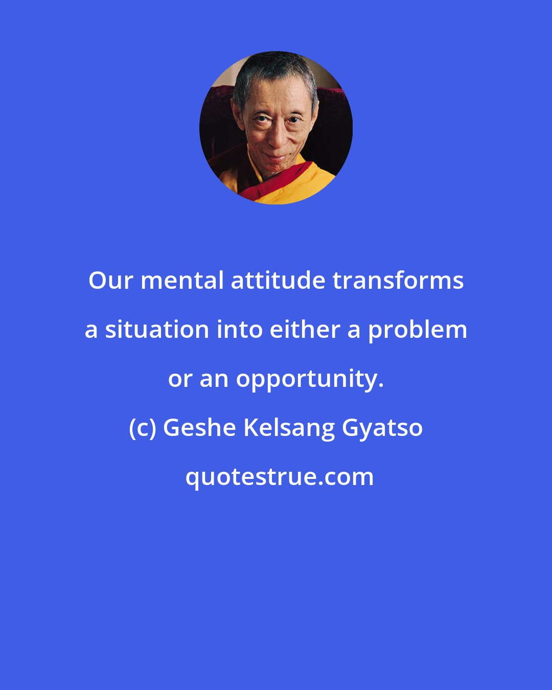 Geshe Kelsang Gyatso: Our mental attitude transforms a situation into either a problem or an opportunity.