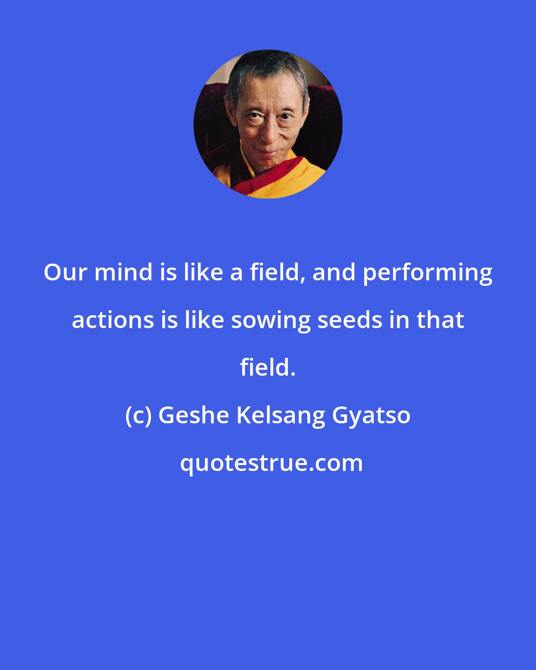 Geshe Kelsang Gyatso: Our mind is like a field, and performing actions is like sowing seeds in that field.