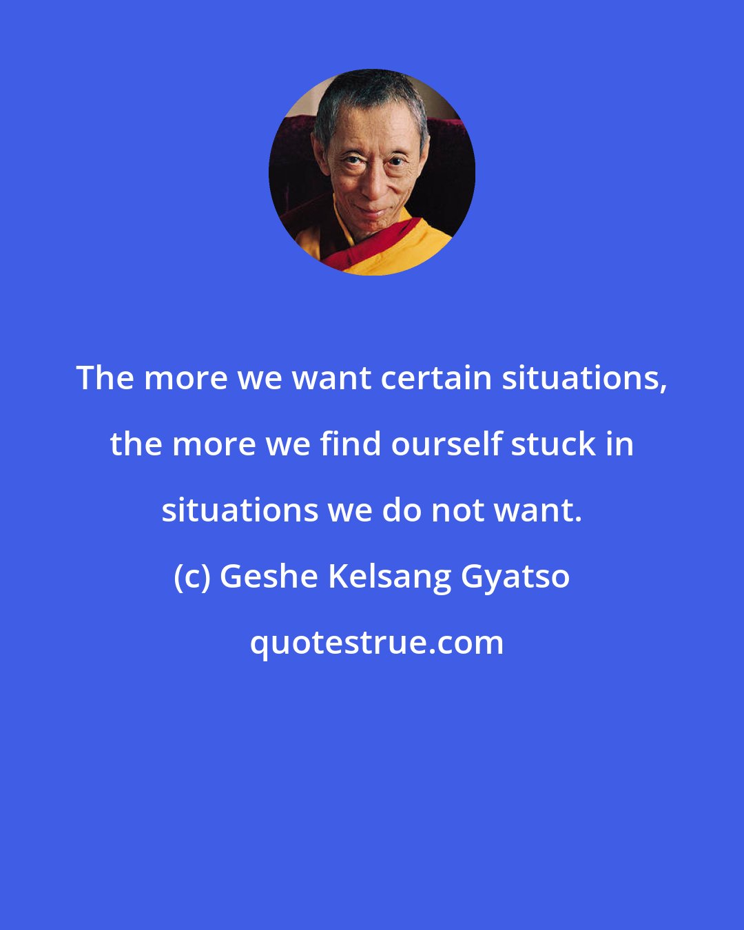 Geshe Kelsang Gyatso: The more we want certain situations, the more we find ourself stuck in situations we do not want.