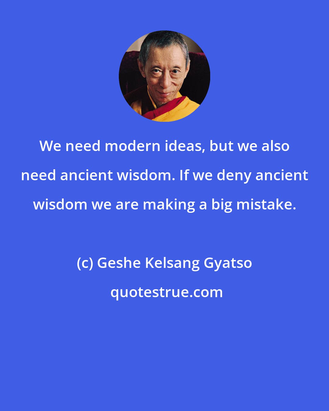 Geshe Kelsang Gyatso: We need modern ideas, but we also need ancient wisdom. If we deny ancient wisdom we are making a big mistake.