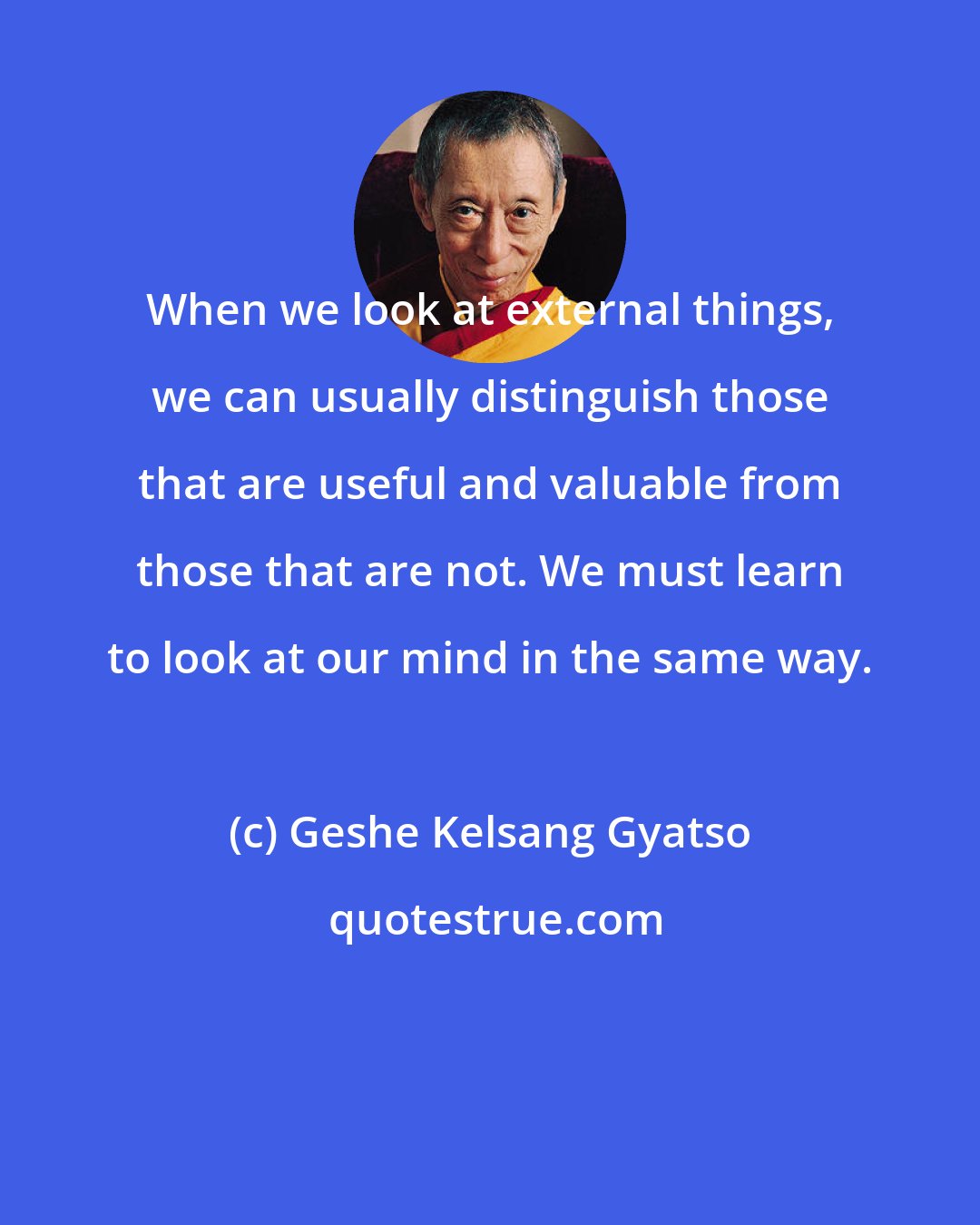 Geshe Kelsang Gyatso: When we look at external things, we can usually distinguish those that are useful and valuable from those that are not. We must learn to look at our mind in the same way.