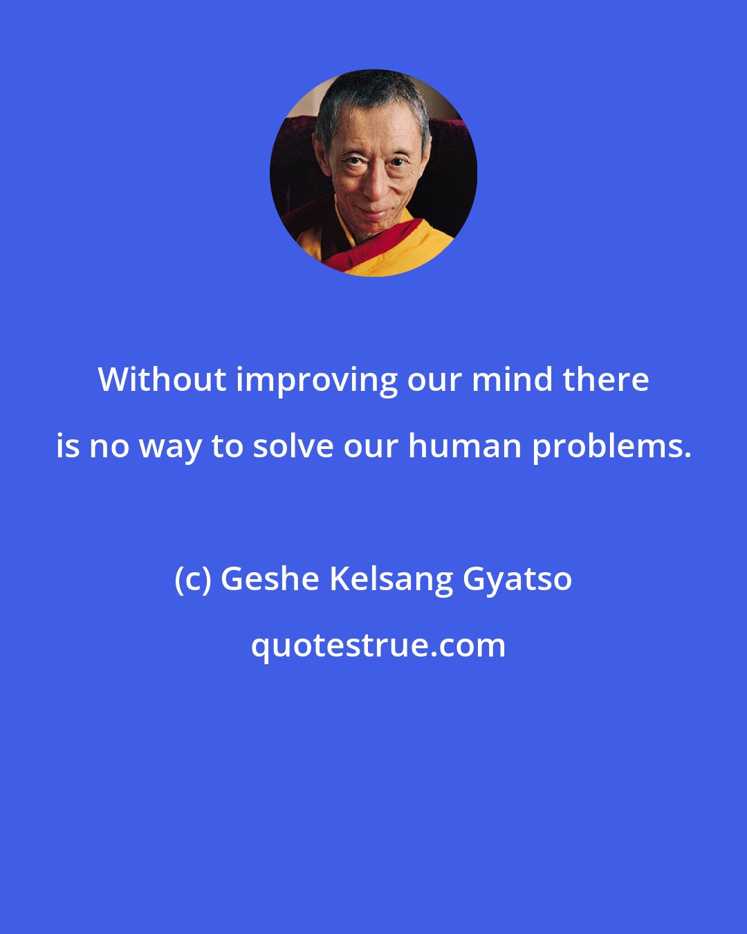 Geshe Kelsang Gyatso: Without improving our mind there is no way to solve our human problems.