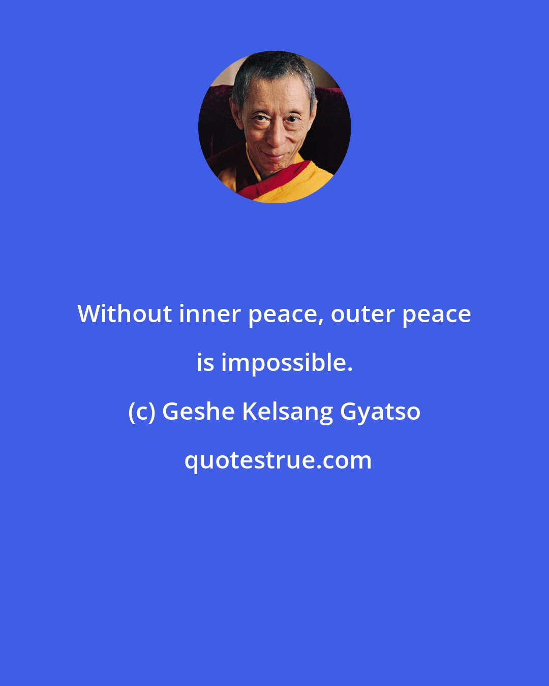 Geshe Kelsang Gyatso: Without inner peace, outer peace is impossible.