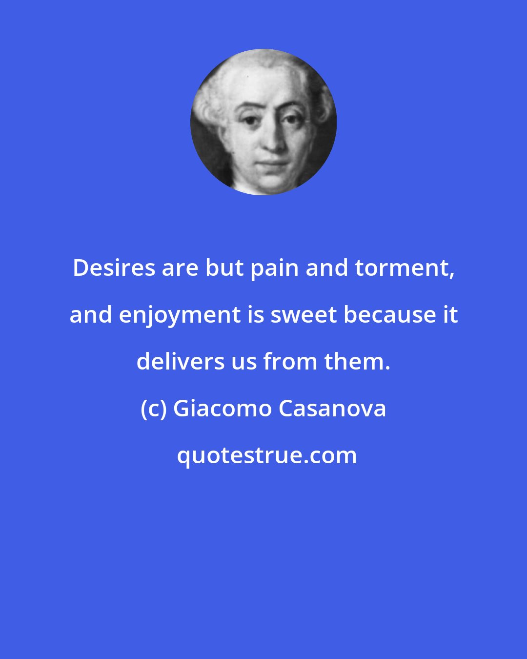 Giacomo Casanova: Desires are but pain and torment, and enjoyment is sweet because it delivers us from them.