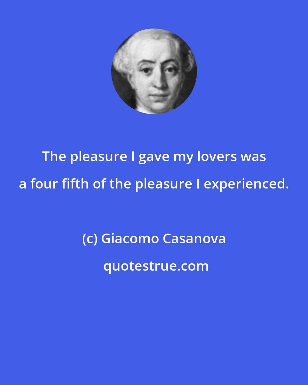 Giacomo Casanova: The pleasure I gave my lovers was a four fifth of the pleasure I experienced.