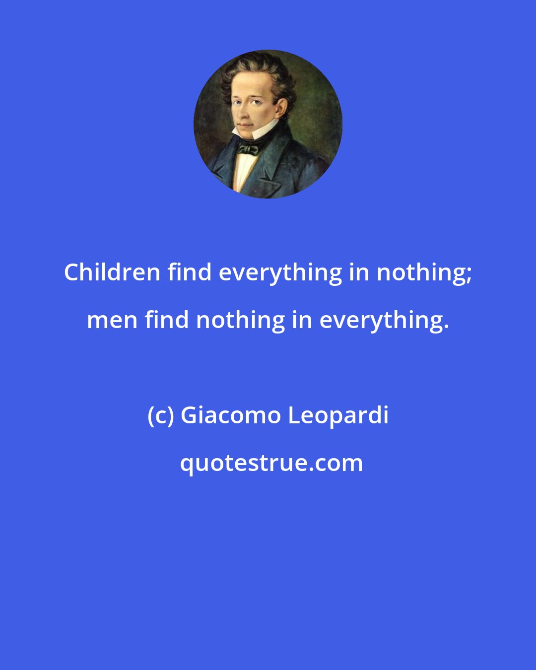 Giacomo Leopardi: Children find everything in nothing; men find nothing in everything.