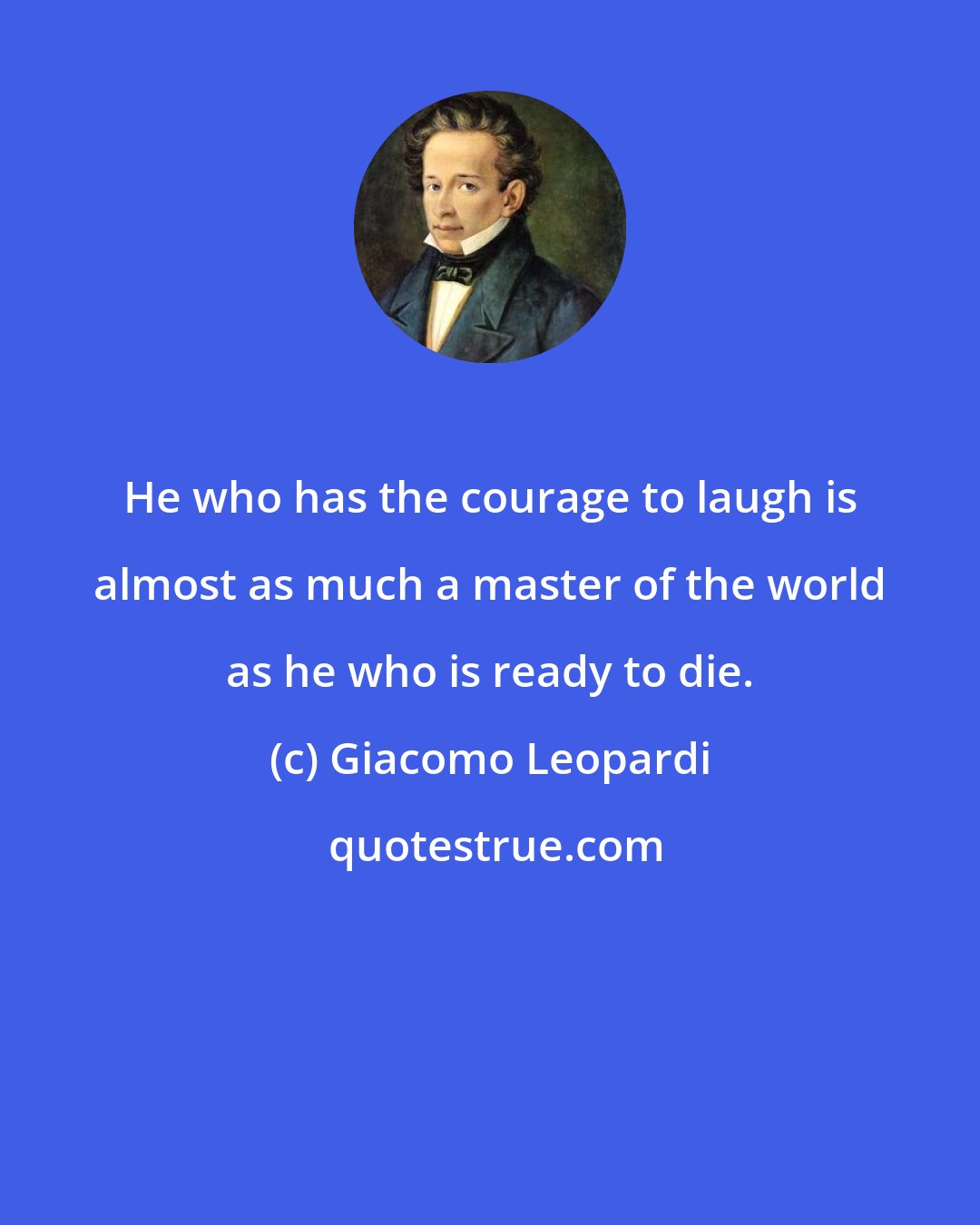 Giacomo Leopardi: He who has the courage to laugh is almost as much a master of the world as he who is ready to die.