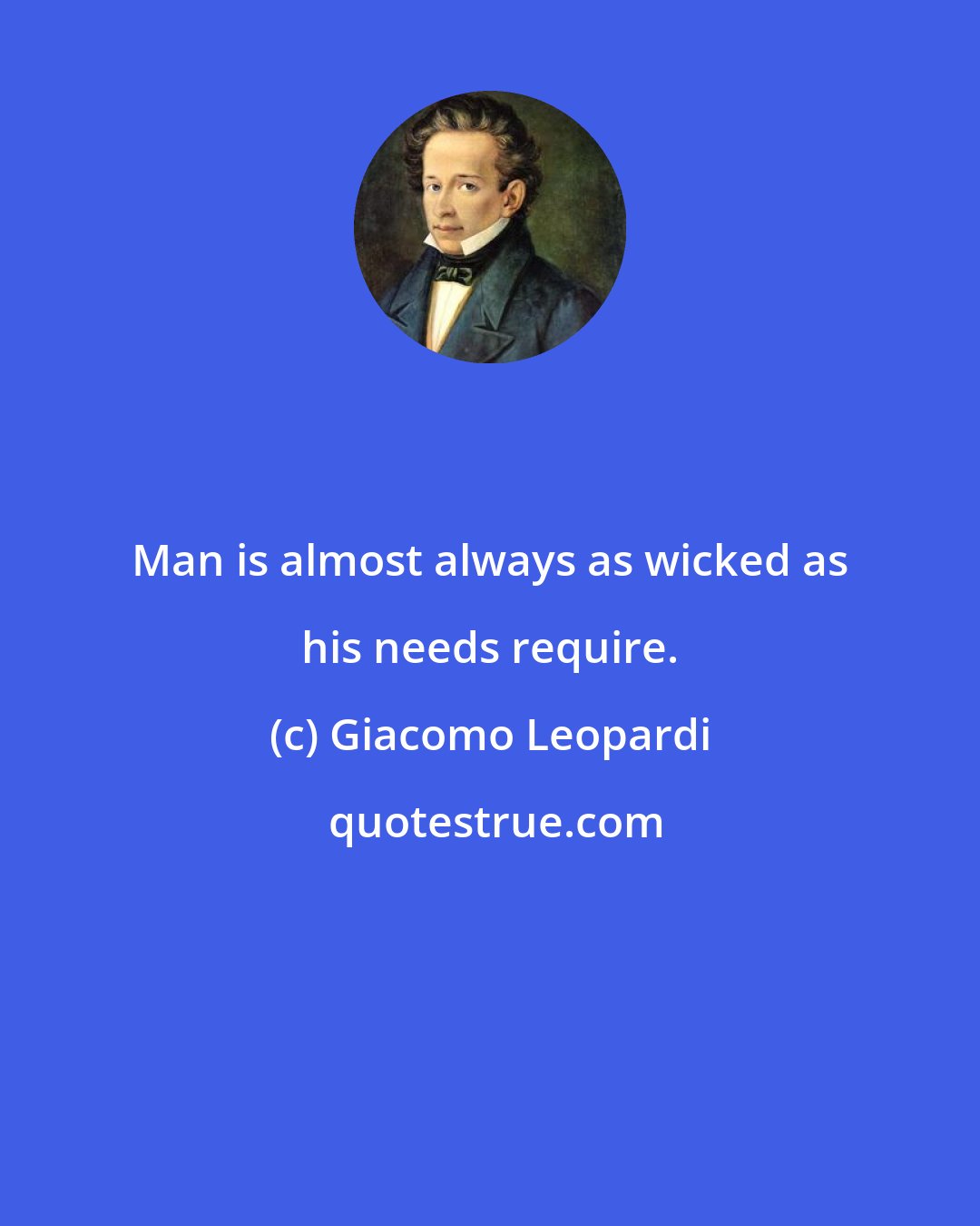 Giacomo Leopardi: Man is almost always as wicked as his needs require.