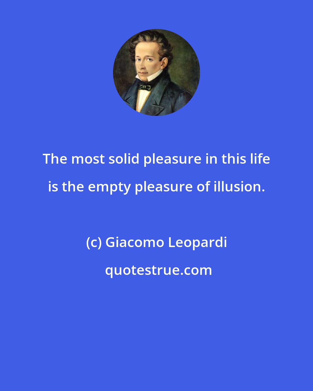 Giacomo Leopardi: The most solid pleasure in this life is the empty pleasure of illusion.