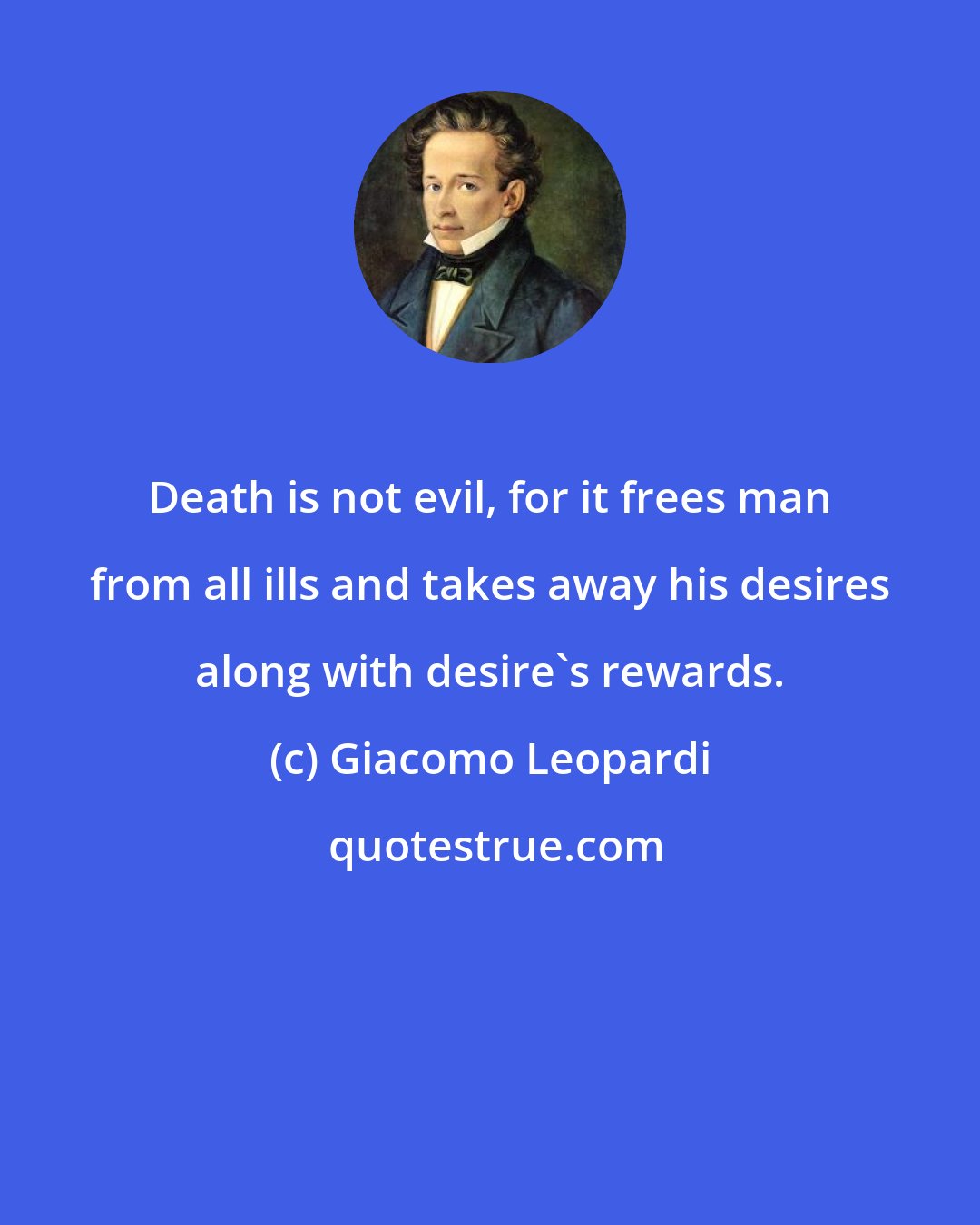 Giacomo Leopardi: Death is not evil, for it frees man from all ills and takes away his desires along with desire's rewards.