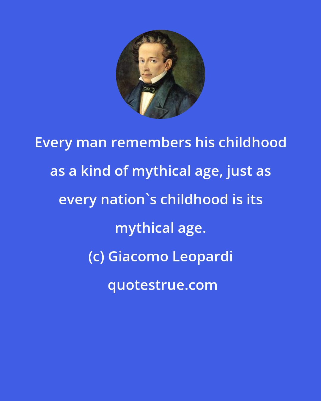 Giacomo Leopardi: Every man remembers his childhood as a kind of mythical age, just as every nation's childhood is its mythical age.