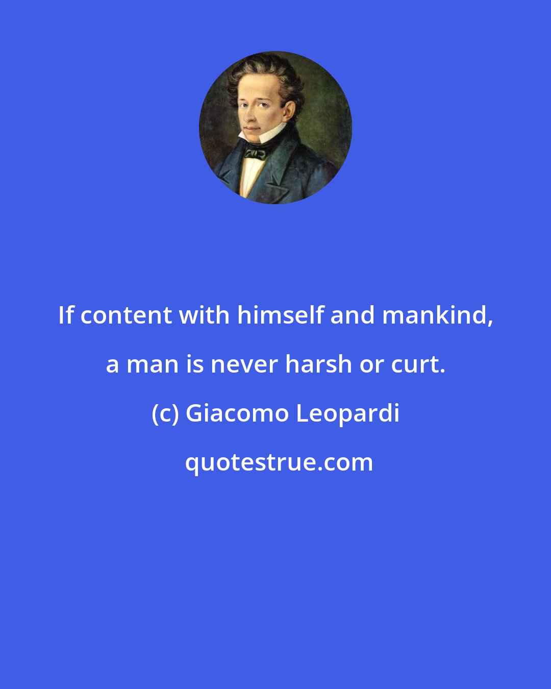 Giacomo Leopardi: If content with himself and mankind, a man is never harsh or curt.