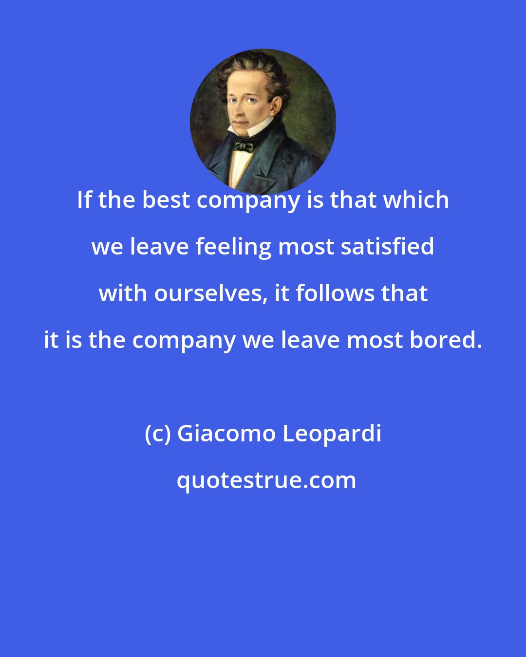 Giacomo Leopardi: If the best company is that which we leave feeling most satisfied with ourselves, it follows that it is the company we leave most bored.