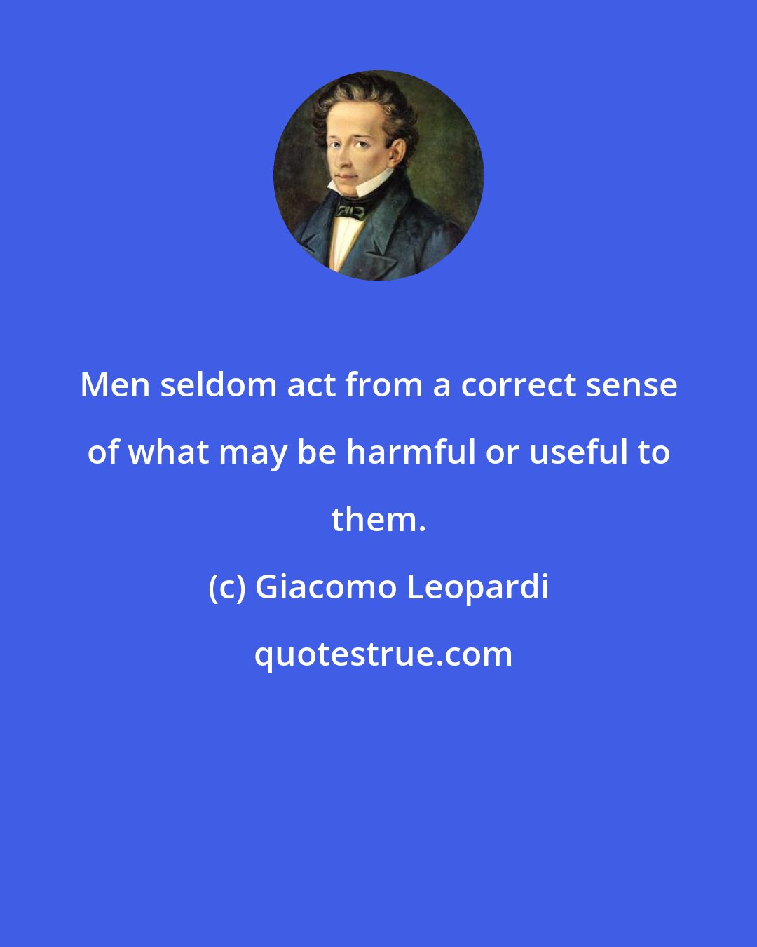 Giacomo Leopardi: Men seldom act from a correct sense of what may be harmful or useful to them.