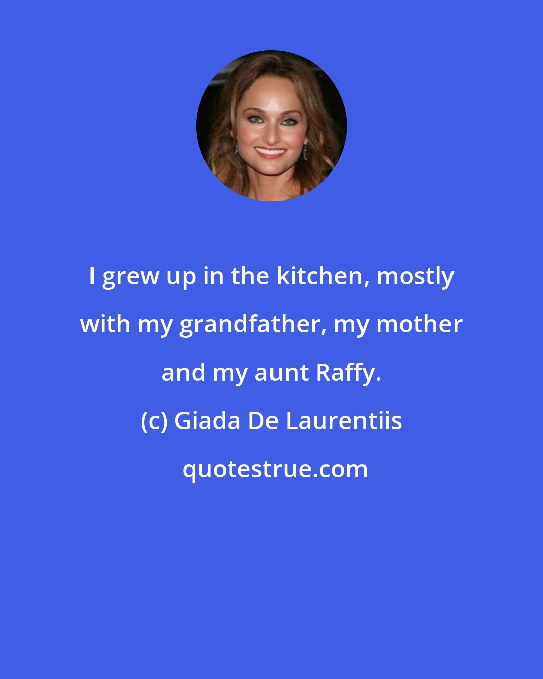 Giada De Laurentiis: I grew up in the kitchen, mostly with my grandfather, my mother and my aunt Raffy.