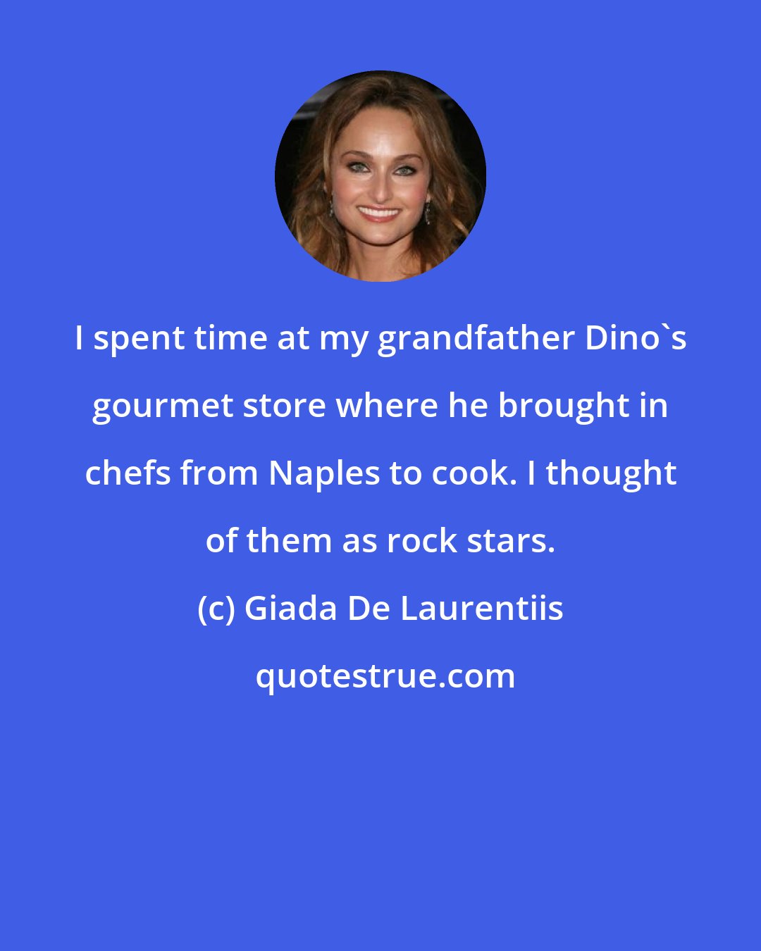 Giada De Laurentiis: I spent time at my grandfather Dino's gourmet store where he brought in chefs from Naples to cook. I thought of them as rock stars.