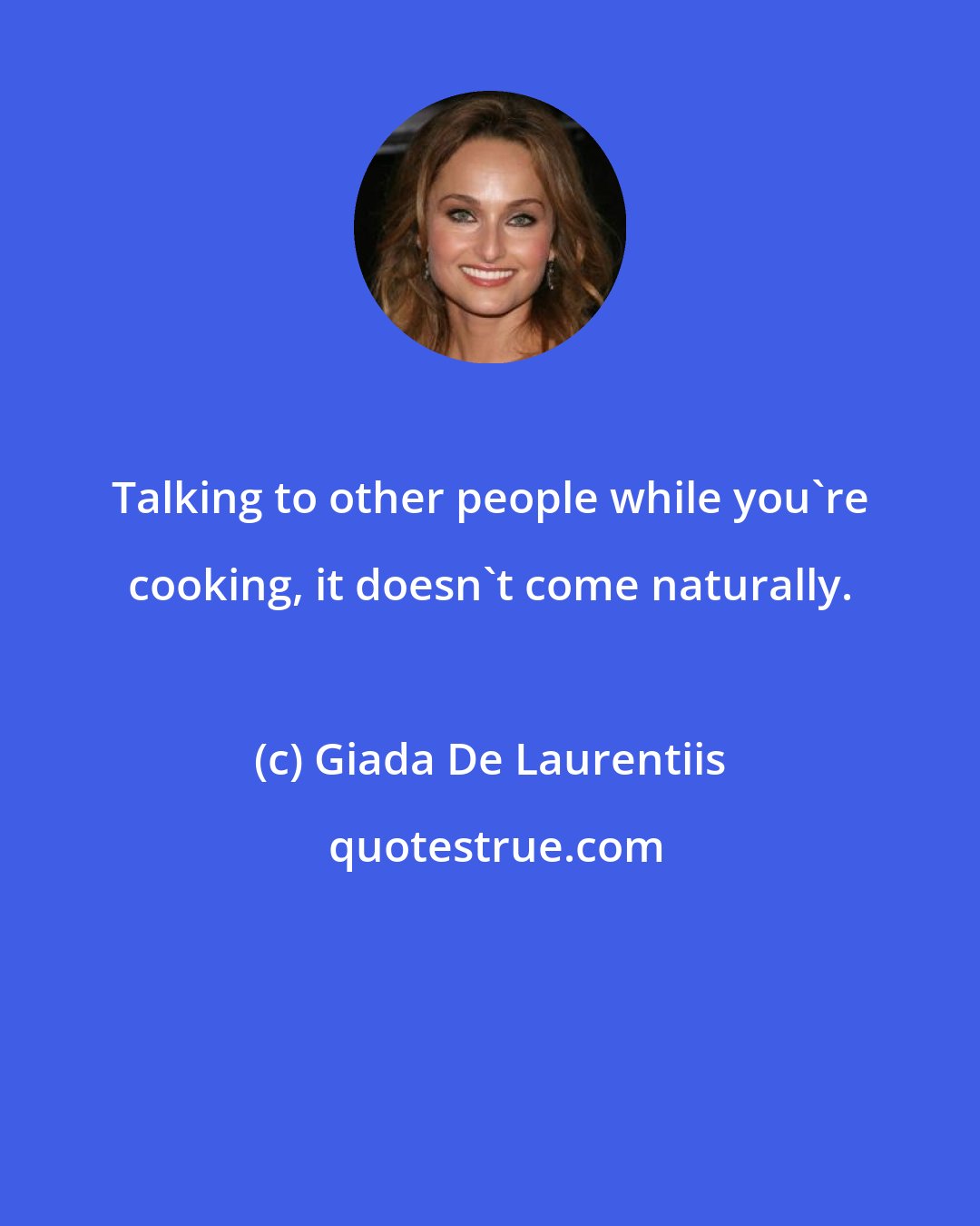 Giada De Laurentiis: Talking to other people while you're cooking, it doesn't come naturally.