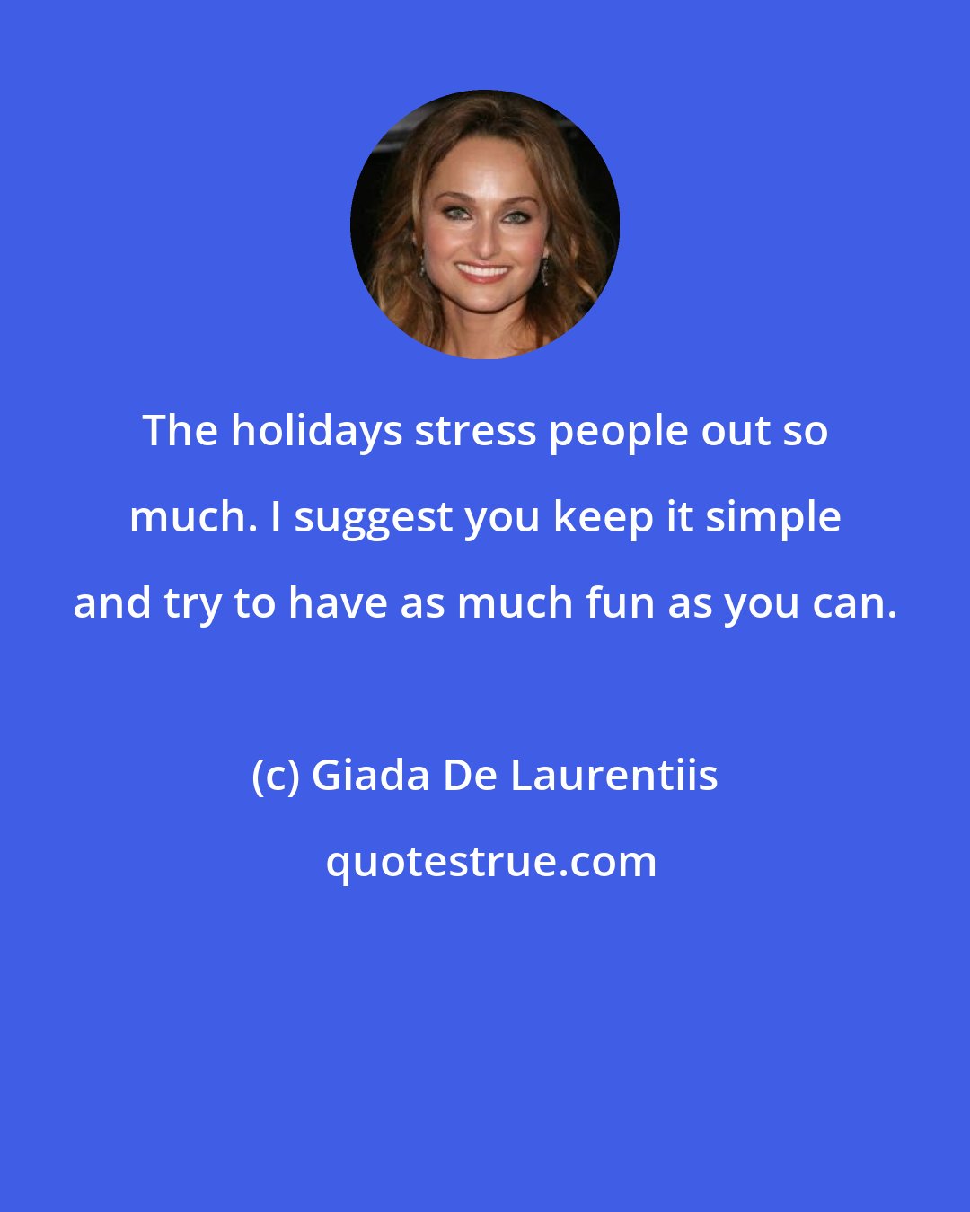 Giada De Laurentiis: The holidays stress people out so much. I suggest you keep it simple and try to have as much fun as you can.