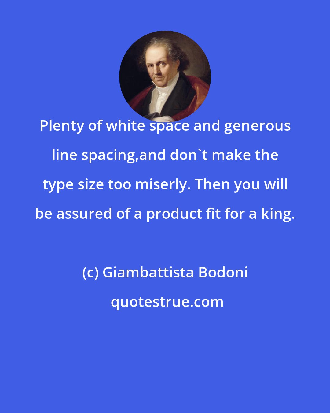 Giambattista Bodoni: Plenty of white space and generous line spacing,and don't make the type size too miserly. Then you will be assured of a product fit for a king.