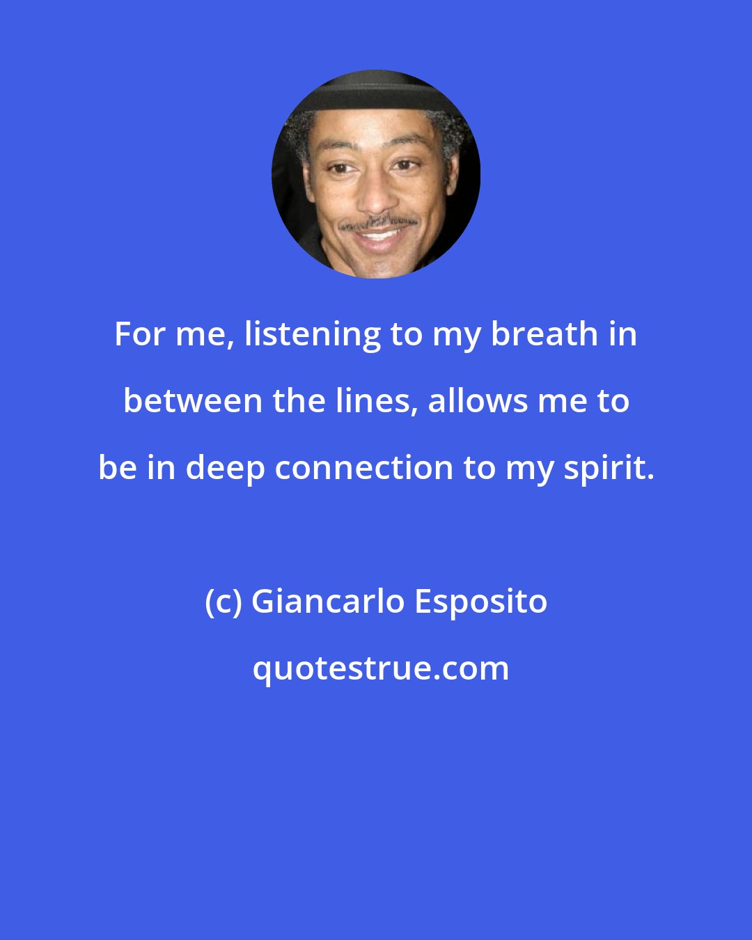 Giancarlo Esposito: For me, listening to my breath in between the lines, allows me to be in deep connection to my spirit.